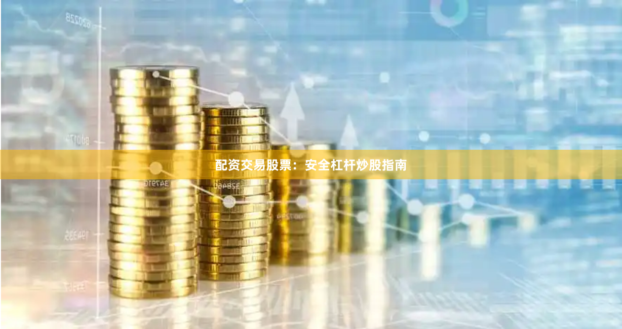 配资交易股票：安全杠杆炒股指南
