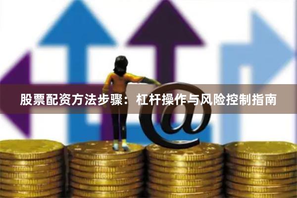 股票配资方法步骤：杠杆操作与风险控制指南