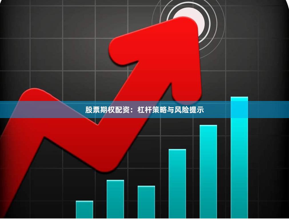 股票期权配资：杠杆策略与风险提示